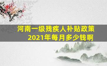 河南一级残疾人补贴政策2021年每月多少钱啊