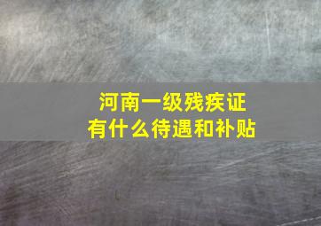 河南一级残疾证有什么待遇和补贴