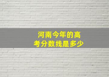 河南今年的高考分数线是多少