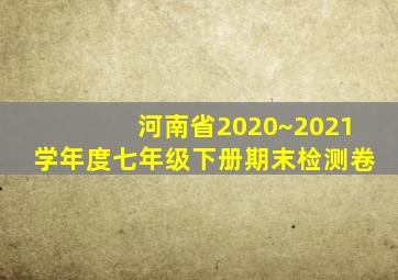 河南省2020~2021学年度七年级下册期末检测卷