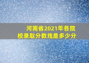 河南省2021年各院校录取分数线是多少分