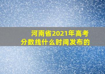 河南省2021年高考分数线什么时间发布的