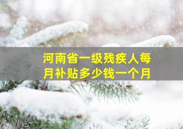 河南省一级残疾人每月补贴多少钱一个月