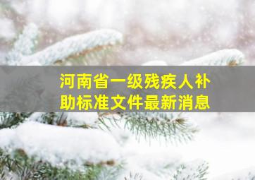 河南省一级残疾人补助标准文件最新消息