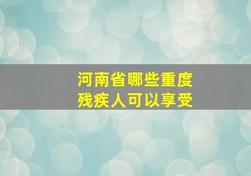 河南省哪些重度残疾人可以享受