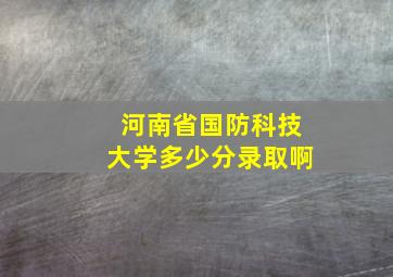 河南省国防科技大学多少分录取啊