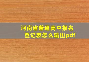 河南省普通高中报名登记表怎么输出pdf