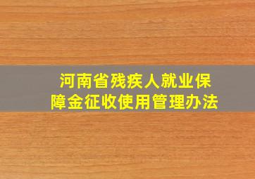 河南省残疾人就业保障金征收使用管理办法