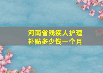 河南省残疾人护理补贴多少钱一个月