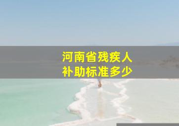 河南省残疾人补助标准多少