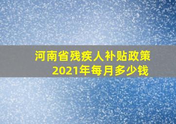 河南省残疾人补贴政策2021年每月多少钱