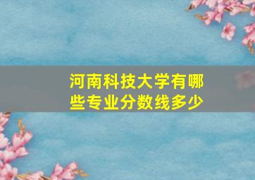 河南科技大学有哪些专业分数线多少