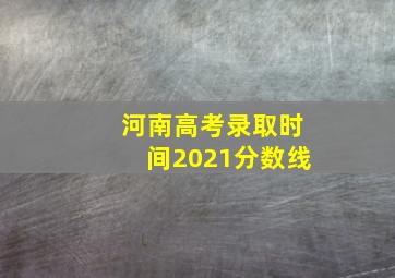 河南高考录取时间2021分数线