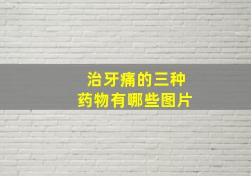 治牙痛的三种药物有哪些图片