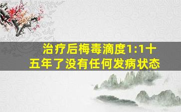 治疗后梅毒滴度1:1十五年了没有任何发病状态