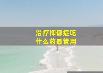 治疗抑郁症吃什么药最管用