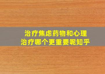 治疗焦虑药物和心理治疗哪个更重要呢知乎