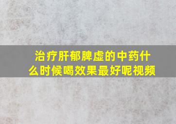 治疗肝郁脾虚的中药什么时候喝效果最好呢视频