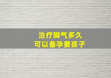 治疗脚气多久可以备孕要孩子