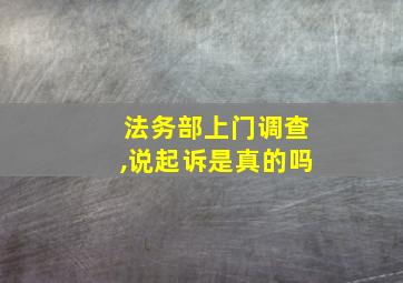 法务部上门调查,说起诉是真的吗