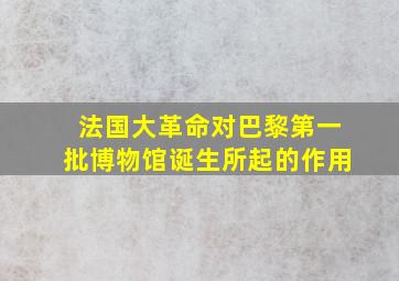 法国大革命对巴黎第一批博物馆诞生所起的作用