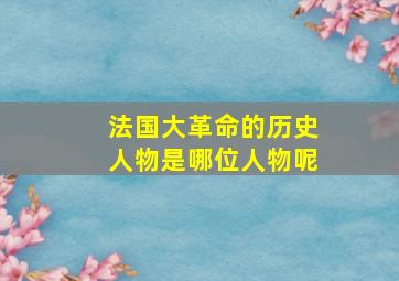 法国大革命的历史人物是哪位人物呢