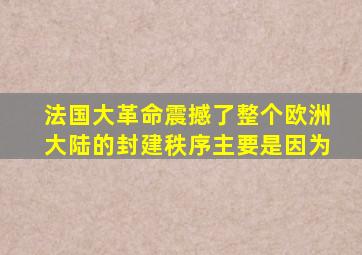 法国大革命震撼了整个欧洲大陆的封建秩序主要是因为