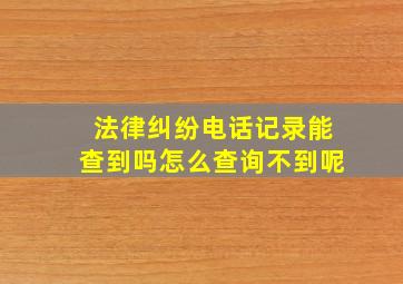 法律纠纷电话记录能查到吗怎么查询不到呢