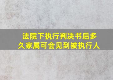 法院下执行判决书后多久家属可会见到被执行人