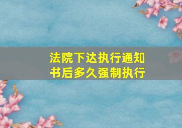 法院下达执行通知书后多久强制执行