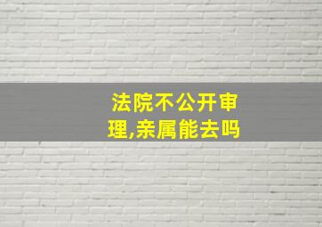 法院不公开审理,亲属能去吗