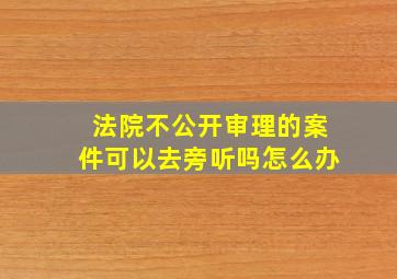 法院不公开审理的案件可以去旁听吗怎么办