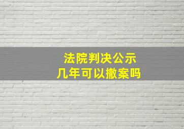 法院判决公示几年可以撤案吗