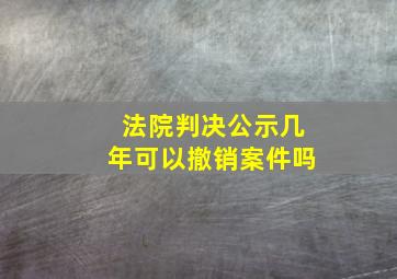 法院判决公示几年可以撤销案件吗