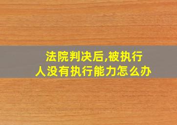 法院判决后,被执行人没有执行能力怎么办