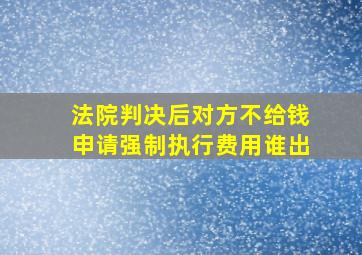 法院判决后对方不给钱申请强制执行费用谁出