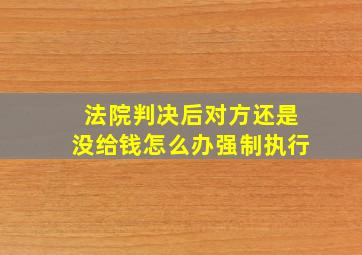 法院判决后对方还是没给钱怎么办强制执行