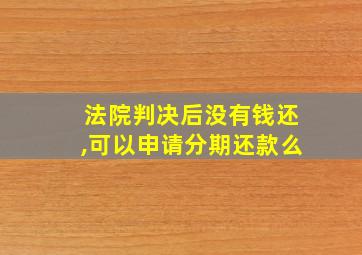 法院判决后没有钱还,可以申请分期还款么