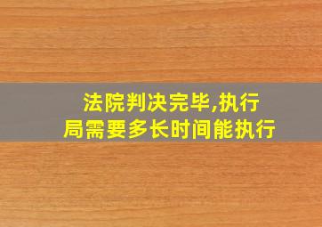 法院判决完毕,执行局需要多长时间能执行