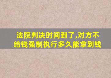 法院判决时间到了,对方不给钱强制执行多久能拿到钱