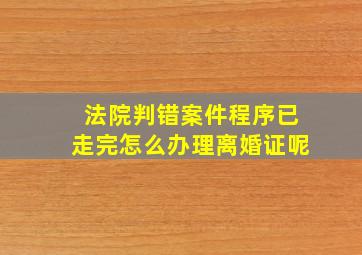 法院判错案件程序已走完怎么办理离婚证呢