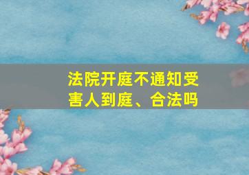 法院开庭不通知受害人到庭、合法吗