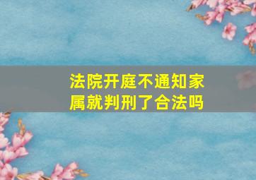 法院开庭不通知家属就判刑了合法吗