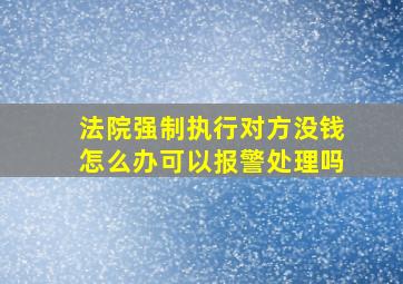 法院强制执行对方没钱怎么办可以报警处理吗