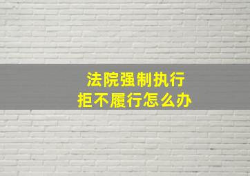 法院强制执行拒不履行怎么办