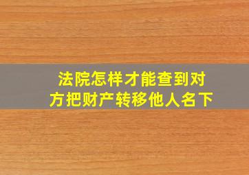 法院怎样才能查到对方把财产转移他人名下