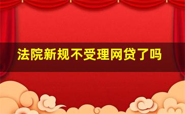 法院新规不受理网贷了吗