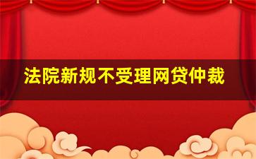 法院新规不受理网贷仲裁