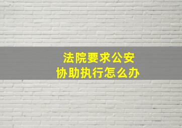 法院要求公安协助执行怎么办