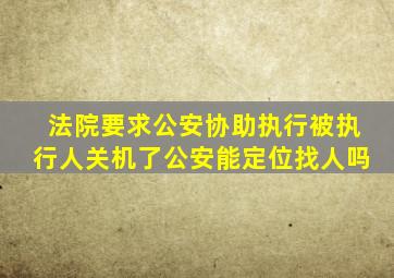 法院要求公安协助执行被执行人关机了公安能定位找人吗